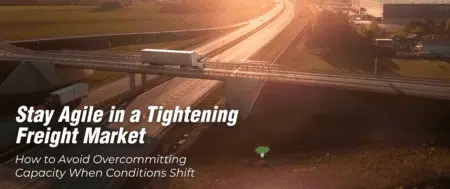 Stay Agile in a Tightening Freight Market: How to Avoid Overcommitting Capacity When Conditions Shift